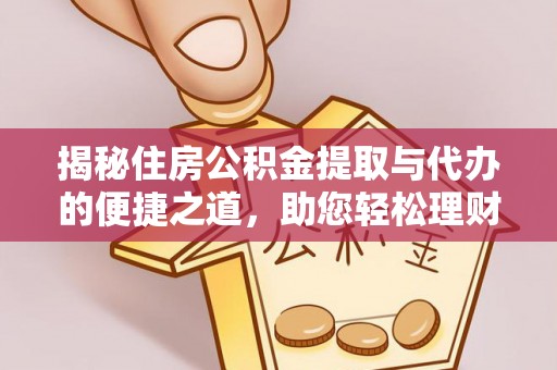 闽清揭秘住房公积金提取与代办的便捷之道，助您轻松理财