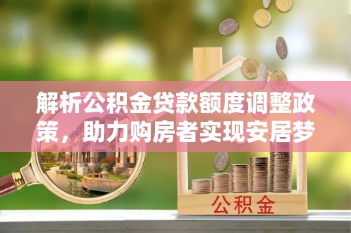 闽清解析公积金贷款额度调整政策，助力购房者实现安居梦想