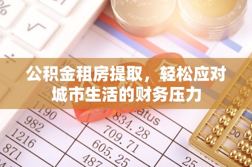 闽清公积金租房提取，轻松应对城市生活的财务压力