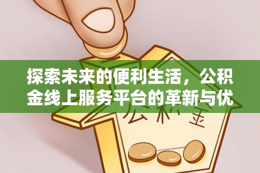 闽清探索未来的便利生活，公积金线上服务平台的革新与优势