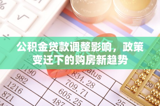 闽清公积金贷款调整影响，政策变迁下的购房新趋势