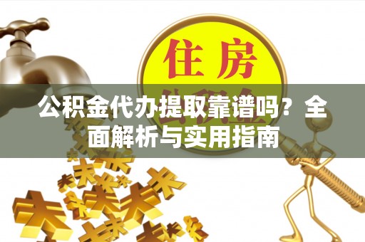 闽清公积金代办提取靠谱吗？全面解析与实用指南