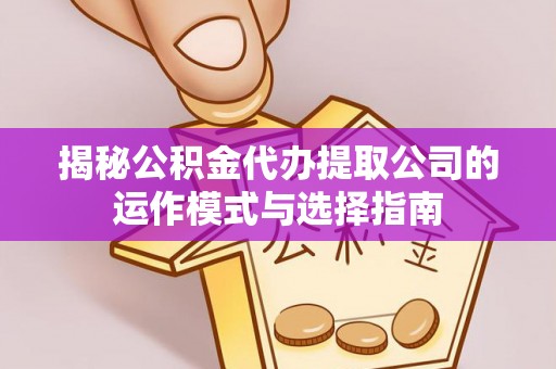 闽清揭秘公积金代办提取公司的运作模式与选择指南