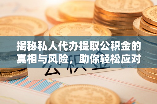 闽清揭秘私人代办提取公积金的真相与风险，助你轻松应对资金难题