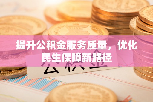 闽清提升公积金服务质量，优化民生保障新路径