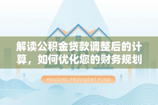闽清解读公积金贷款调整后的计算，如何优化您的财务规划