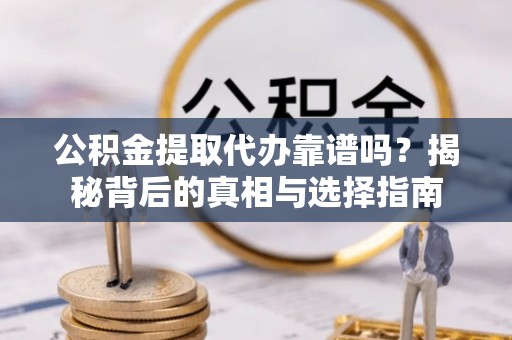 闽清公积金提取代办靠谱吗？揭秘背后的真相与选择指南
