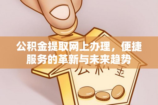 闽清公积金提取网上办理，便捷服务的革新与未来趋势
