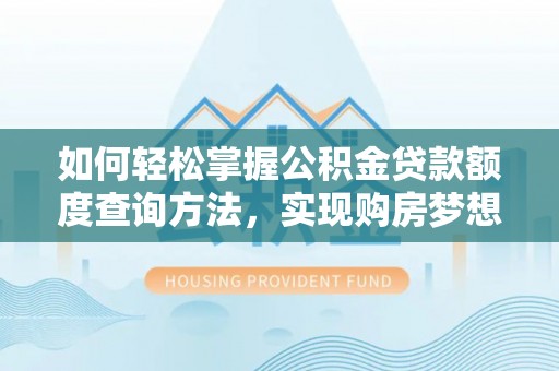 闽清如何轻松掌握公积金贷款额度查询方法，实现购房梦想？