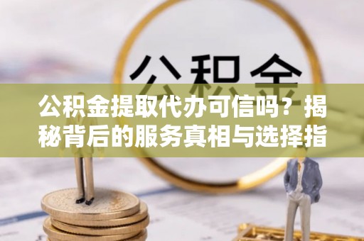 闽清公积金提取代办可信吗？揭秘背后的服务真相与选择指南