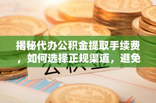 闽清揭秘代办公积金提取手续费，如何选择正规渠道，避免上当受骗
