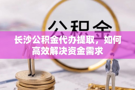 闽清长沙公积金代办提取，如何高效解决资金需求