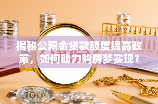 闽清揭秘公积金贷款额度提高政策，如何助力购房梦实现？