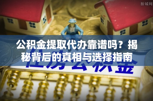 闽清公积金提取代办靠谱吗？揭秘背后的真相与选择指南