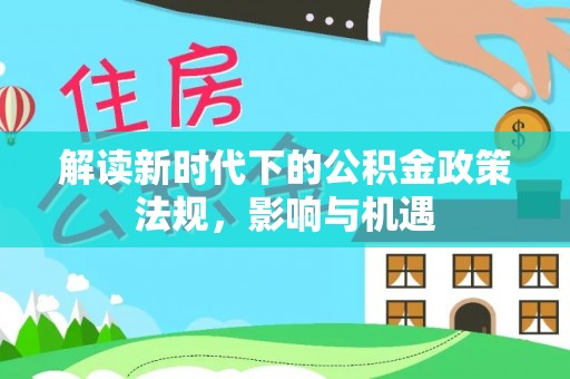 闽清解读新时代下的公积金政策法规，影响与机遇
