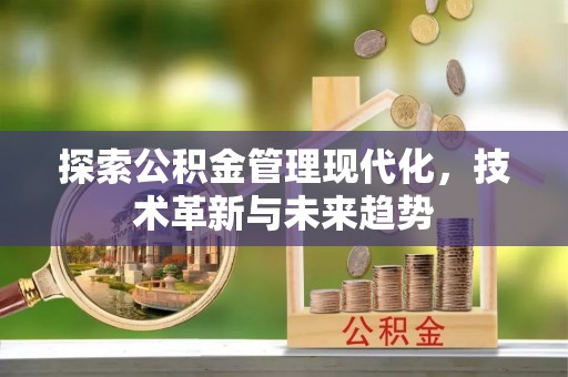 闽清探索公积金管理现代化，技术革新与未来趋势