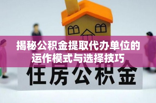 闽清揭秘公积金提取代办单位的运作模式与选择技巧