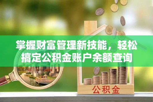 闽清掌握财富管理新技能，轻松搞定公积金账户余额查询