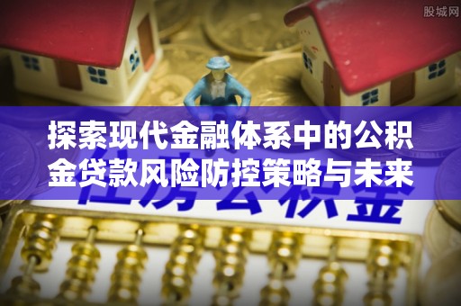 闽清探索现代金融体系中的公积金贷款风险防控策略与未来发展趋势