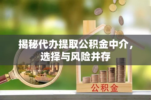 闽清揭秘代办提取公积金中介，选择与风险并存