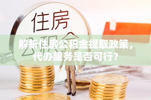 闽清解析住房公积金提取政策，代办服务是否可行？