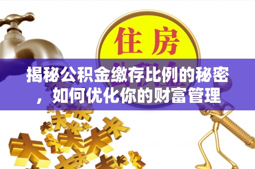 闽清揭秘公积金缴存比例的秘密，如何优化你的财富管理
