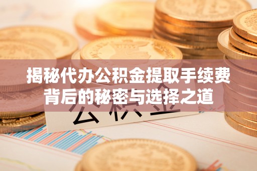 闽清揭秘代办公积金提取手续费背后的秘密与选择之道