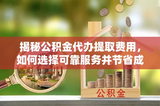 闽清揭秘公积金代办提取费用，如何选择可靠服务并节省成本