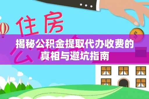 闽清揭秘公积金提取代办收费的真相与避坑指南