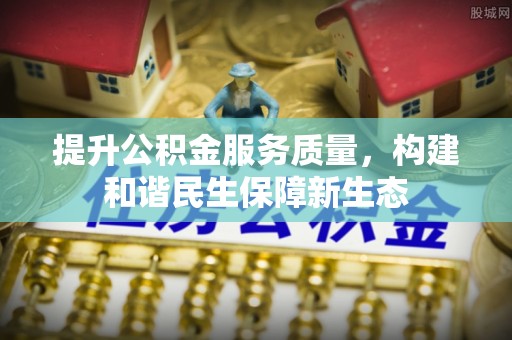 闽清提升公积金服务质量，构建和谐民生保障新生态