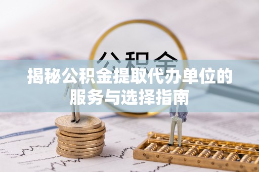 闽清揭秘公积金提取代办单位的服务与选择指南