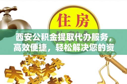 闽清西安公积金提取代办服务，高效便捷，轻松解决您的资金需求