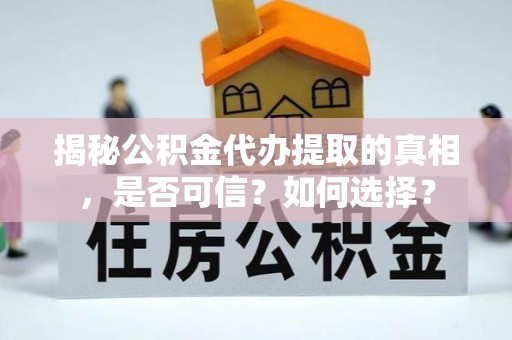 闽清揭秘公积金代办提取的真相，是否可信？如何选择？