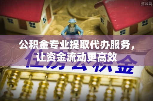 闽清公积金专业提取代办服务，让资金流动更高效