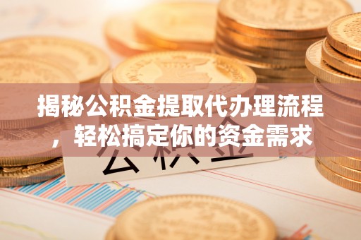 闽清揭秘公积金提取代办理流程，轻松搞定你的资金需求