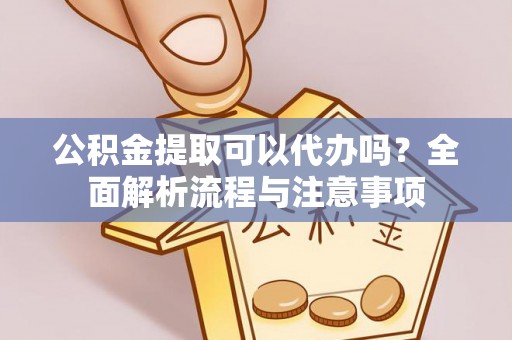 闽清公积金提取可以代办吗？全面解析流程与注意事项