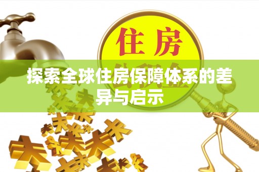 闽清探索全球住房保障体系的差异与启示