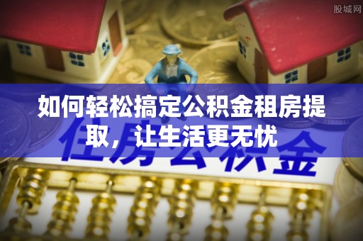 闽清如何轻松搞定公积金租房提取，让生活更无忧