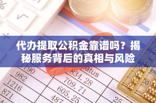 闽清代办提取公积金靠谱吗？揭秘服务背后的真相与风险
