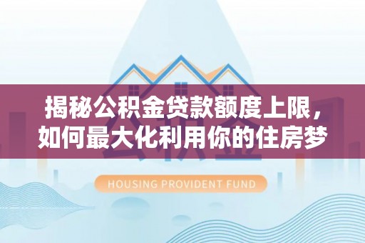 闽清揭秘公积金贷款额度上限，如何最大化利用你的住房梦？