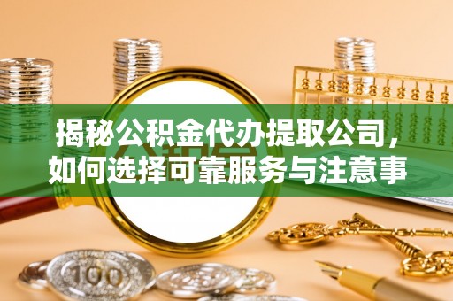 闽清揭秘公积金代办提取公司，如何选择可靠服务与注意事项