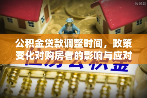 闽清公积金贷款调整时间，政策变化对购房者的影响与应对策略