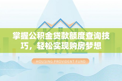 闽清掌握公积金贷款额度查询技巧，轻松实现购房梦想