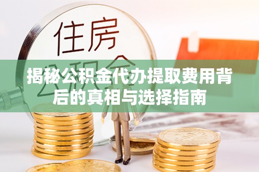 闽清揭秘公积金代办提取费用背后的真相与选择指南