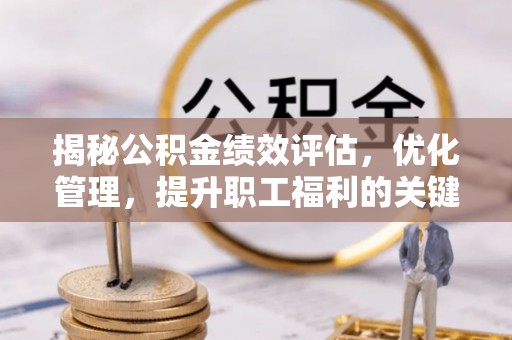 闽清揭秘公积金绩效评估，优化管理，提升职工福利的关键一步