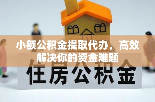 闽清小额公积金提取代办，高效解决你的资金难题