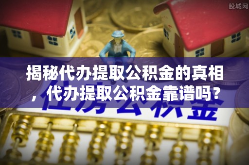 闽清揭秘代办提取公积金的真相，代办提取公积金靠谱吗？