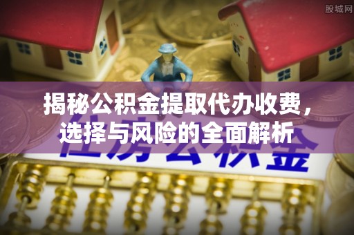 闽清揭秘公积金提取代办收费，选择与风险的全面解析