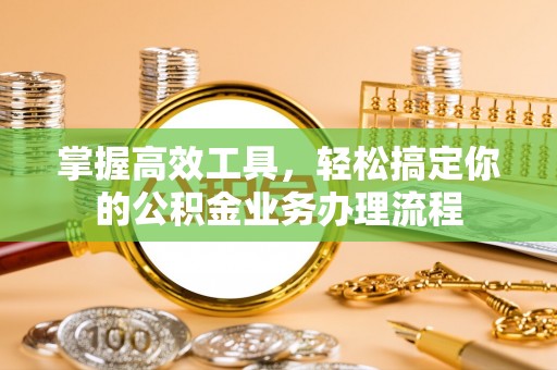 闽清掌握高效工具，轻松搞定你的公积金业务办理流程