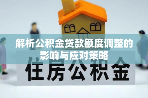 闽清解析公积金贷款额度调整的影响与应对策略